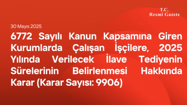 6772 Sayılı Kanun Kapsamına Giren Kurumlarda Çalışan İşçilere, 2025 Yılında Verilecek İlave Tediyenin Sürelerinin Belirlenmesi Hakkında Karar (Karar Sayısı: 9906)